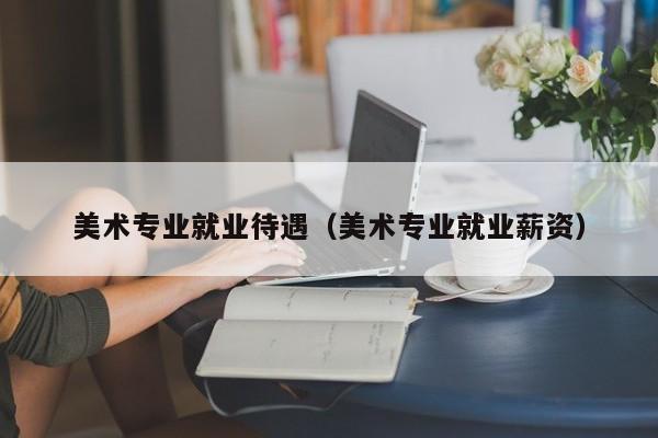 美术专业就业待遇(美术专业就业薪资)