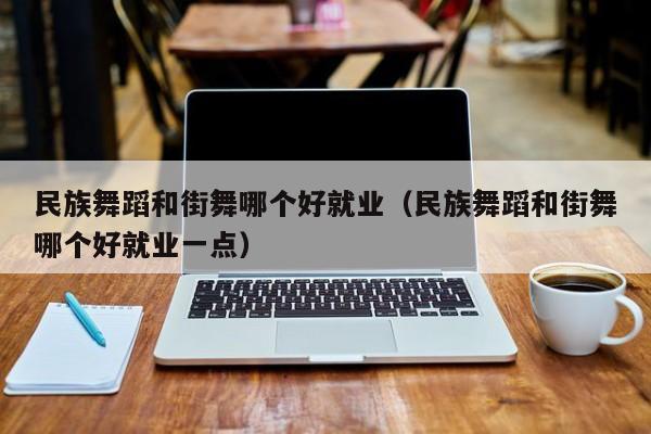 民族舞蹈和街舞哪个好就业(民族舞蹈和街舞哪个好就业一点)