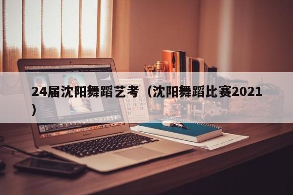 24届沈阳舞蹈艺考(沈阳舞蹈比赛2021)