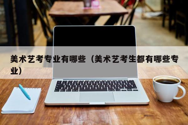 美术艺考专业有哪些(美术艺考生都有哪些专业)