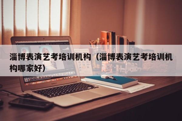 淄博表演艺考培训机构(淄博表演艺考培训机构哪家好)