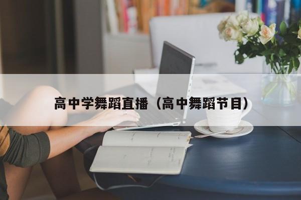 高中学舞蹈直播(高中舞蹈节目)
