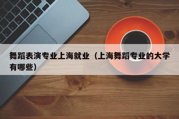 舞蹈表演专业上海就业(上海舞蹈专业的大学有哪些)
