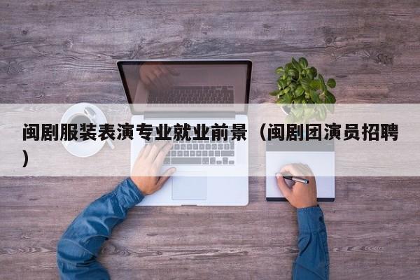 闽剧服装表演专业就业前景(闽剧团演员招聘)