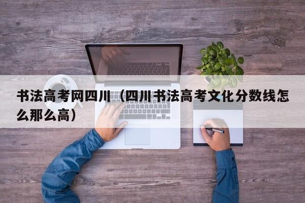 书法高考网四川(四川书法高考文化分数线怎么那么高)