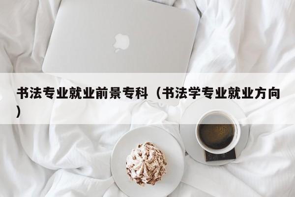 书法专业就业前景专科(书法学专业就业方向)