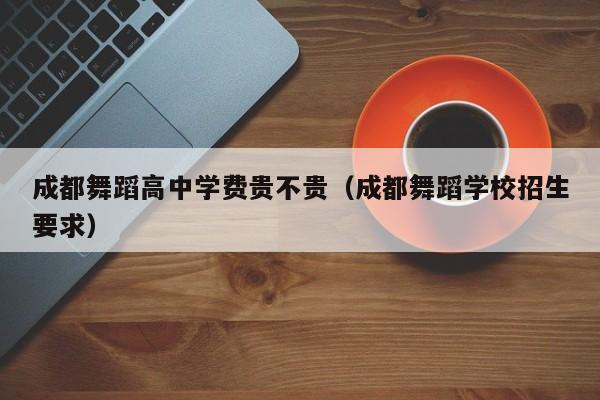 成都舞蹈高中学费贵不贵(成都舞蹈学校招生要求)