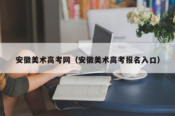 安徽美术高考网(安徽美术高考报名入口)