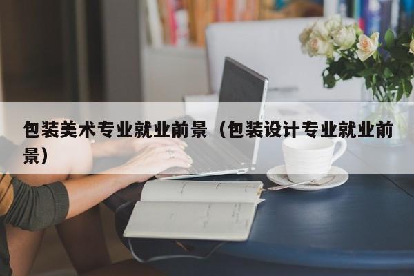包装美术专业就业前景(包装设计专业就业前景)