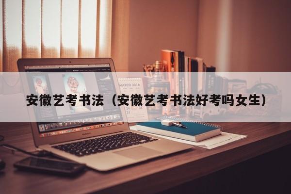 安徽艺考书法(安徽艺考书法好考吗女生)