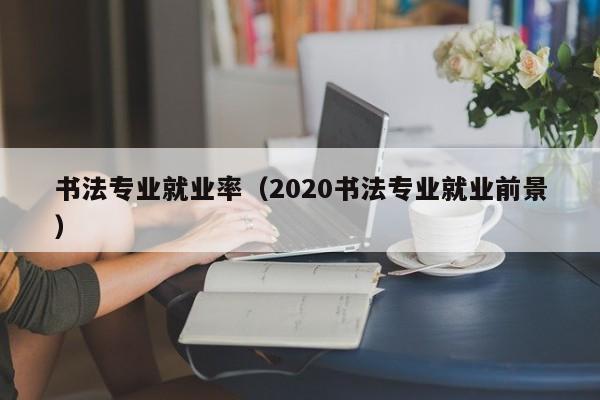 书法专业就业率(2020书法专业就业前景)