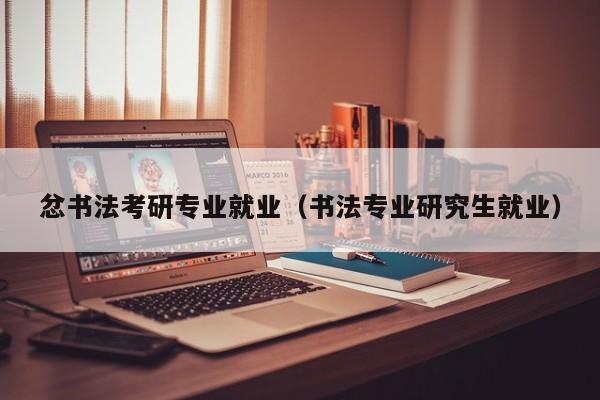 忿书法考研专业就业(书法专业研究生就业)