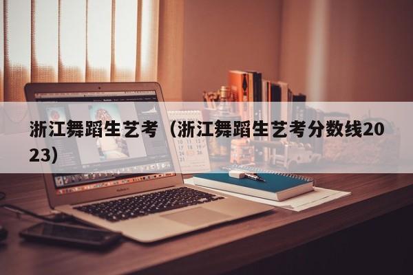 浙江舞蹈生艺考(浙江舞蹈生艺考分数线2023)