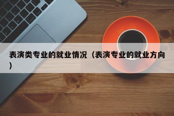 表演类专业的就业情况(表演专业的就业方向)