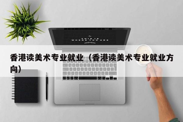 香港读美术专业就业(香港读美术专业就业方向)