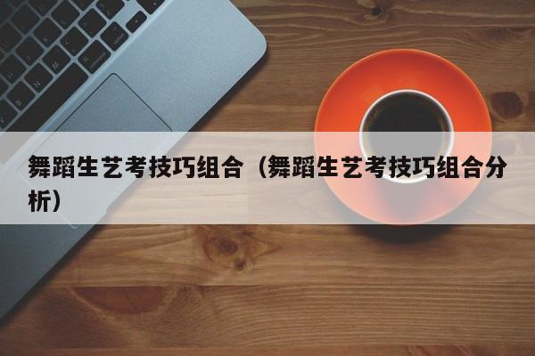 舞蹈生艺考技巧组合(舞蹈生艺考技巧组合分析)