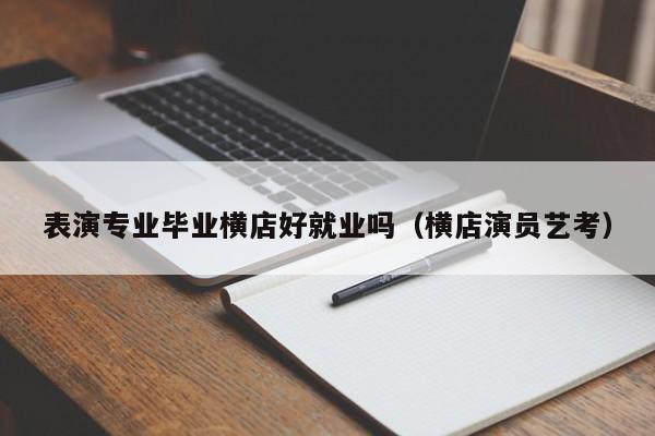 表演专业毕业横店好就业吗(横店演员艺考)