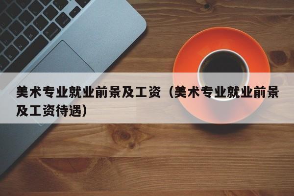 美术专业就业前景及工资(美术专业就业前景及工资待遇)