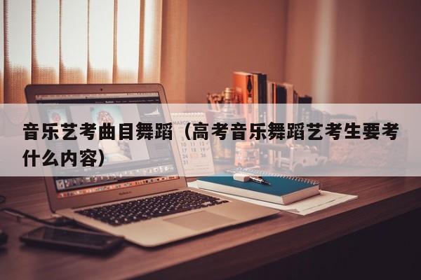 音乐艺考曲目舞蹈(高考音乐舞蹈艺考生要考什么内容)