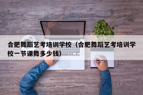 合肥舞蹈艺考培训学校(合肥舞蹈艺考培训学校一节课舞多少钱)
