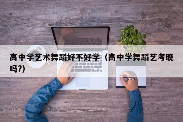 高中学艺术舞蹈好不好学(高中学舞蹈艺考晚吗?)