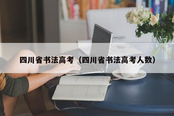 四川省书法高考(四川省书法高考人数)