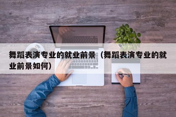 舞蹈表演专业的就业前景(舞蹈表演专业的就业前景如何)