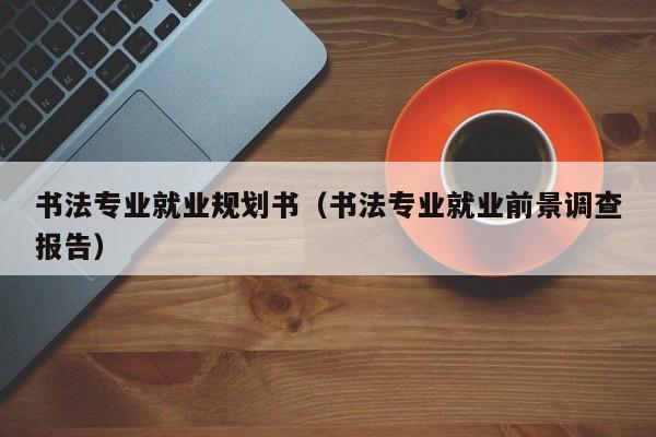书法专业就业规划书(书法专业就业前景调查报告)