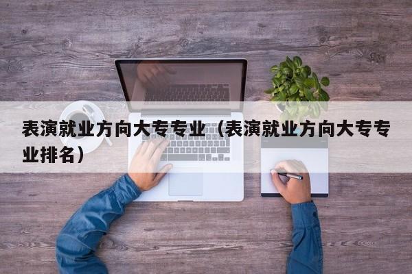 表演就业方向大专专业(表演就业方向大专专业排名)