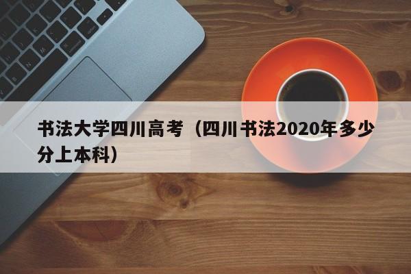 书法大学四川高考(四川书法2020年多少分上本科)
