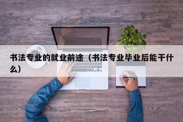 书法专业的就业前途(书法专业毕业后能干什么)