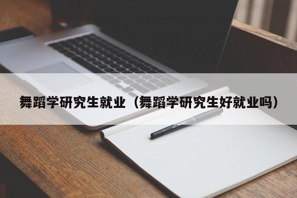 舞蹈学研究生就业(舞蹈学研究生好就业吗)