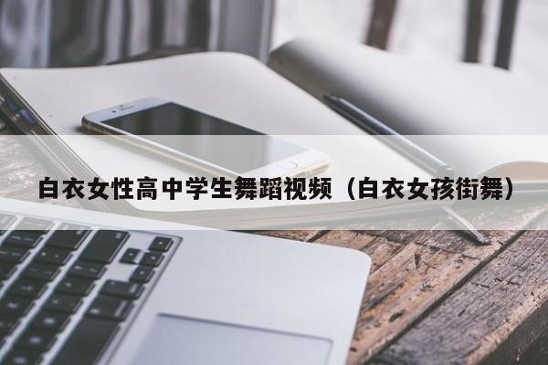 白衣女性高中学生舞蹈视频(白衣女孩街舞)