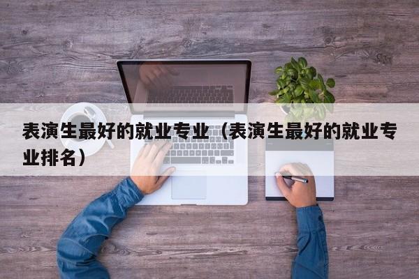 表演生最好的就业专业(表演生最好的就业专业排名)