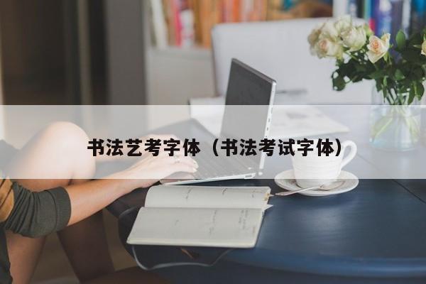 书法艺考字体(书法考试字体)