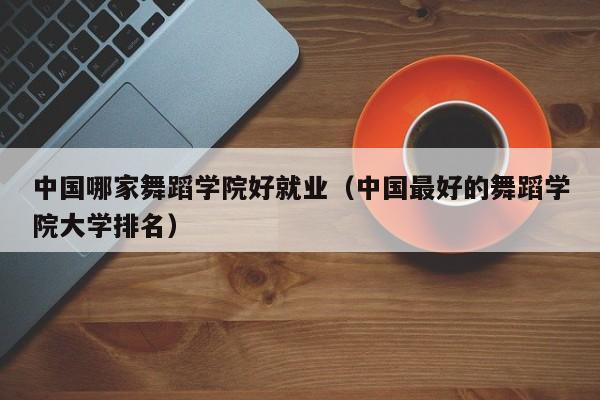 中国哪家舞蹈学院好就业(中国最好的舞蹈学院大学排名)