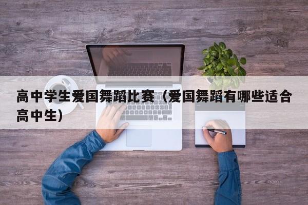 高中学生爱国舞蹈比赛(爱国舞蹈有哪些适合高中生)