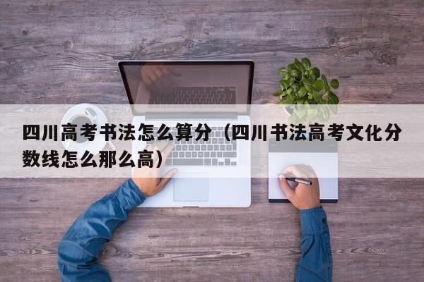 四川高考书法怎么算分(四川书法高考文化分数线怎么那么高)