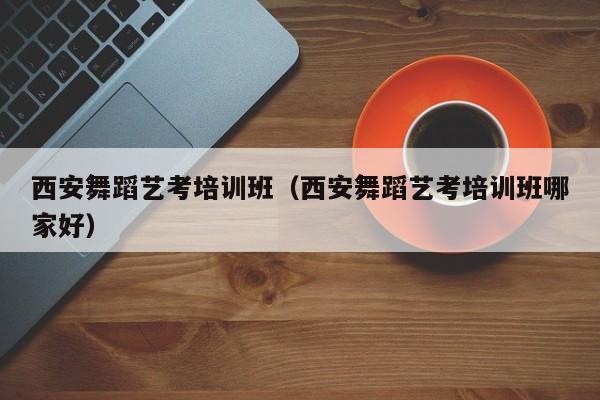 西安舞蹈艺考培训班(西安舞蹈艺考培训班哪家好)