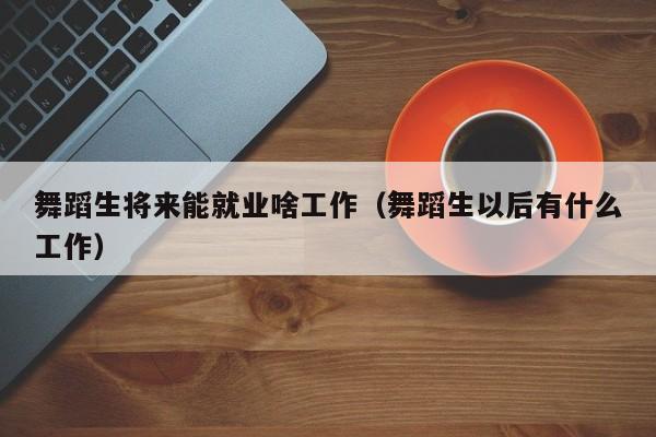 舞蹈生将来能就业啥工作(舞蹈生以后有什么工作)