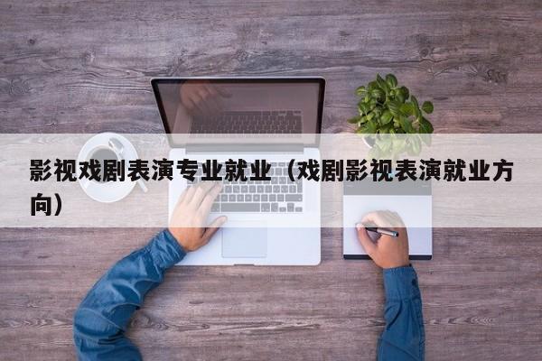 影视戏剧表演专业就业(戏剧影视表演就业方向)