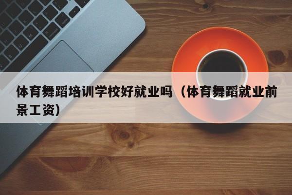 体育舞蹈培训学校好就业吗(体育舞蹈就业前景工资)