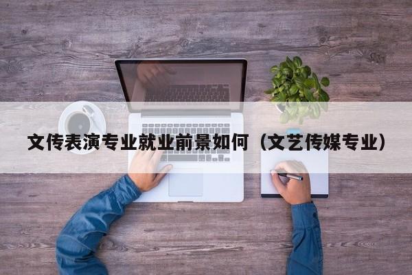 文传表演专业就业前景如何(文艺传媒专业)