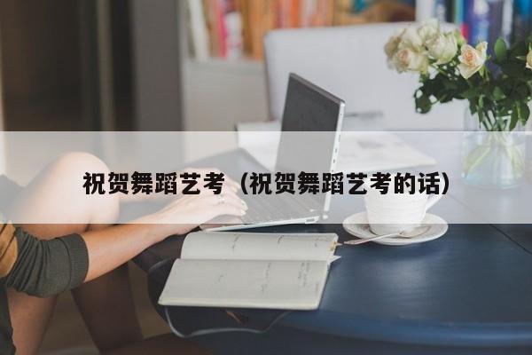 祝贺舞蹈艺考(祝贺舞蹈艺考的话)