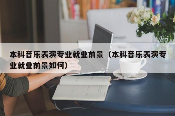本科音乐表演专业就业前景(本科音乐表演专业就业前景如何)