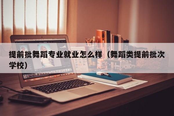 提前批舞蹈专业就业怎么样(舞蹈类提前批次学校)