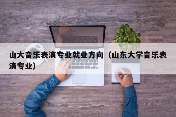 山大音乐表演专业就业方向(山东大学音乐表演专业)