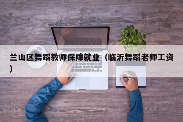 兰山区舞蹈教师保障就业(临沂舞蹈老师工资)