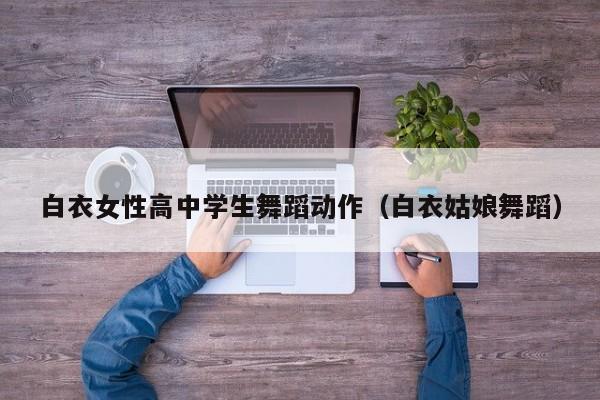 白衣女性高中学生舞蹈动作(白衣姑娘舞蹈)