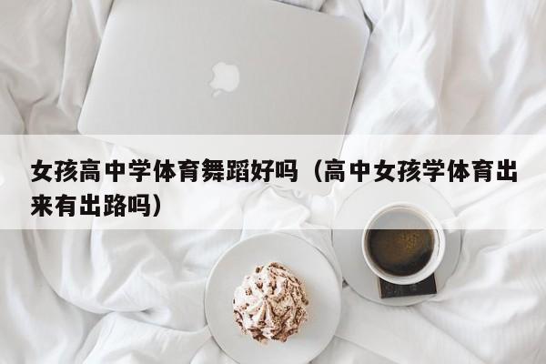 女孩高中学体育舞蹈好吗(高中女孩学体育出来有出路吗)